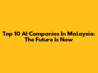 Top 10 AI Companies In Malaysia: The Future Is Now