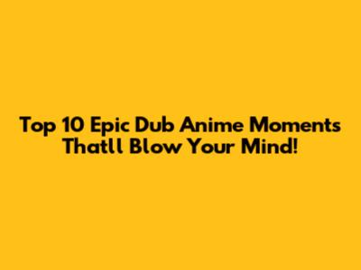 Top 10 Epic Dub Anime Moments That'll Blow Your Mind!