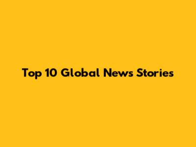 Top 10 Global News Stories