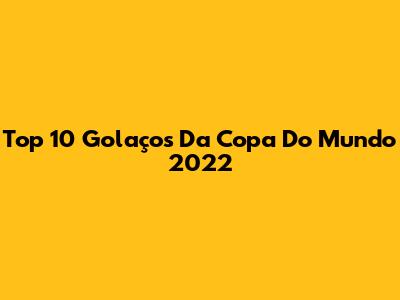 Top 10 Golaços Da Copa Do Mundo 2022