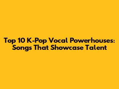 Top 10 K-Pop Vocal Powerhouses: Songs That Showcase Talent