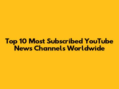 Top 10 Most Subscribed YouTube News Channels Worldwide