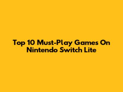 Top 10 Must-Play Games On Nintendo Switch Lite