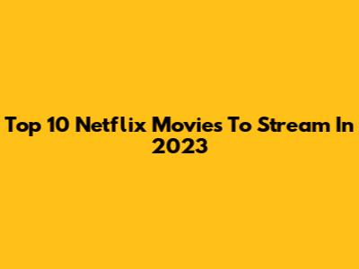 Top 10 Netflix Movies To Stream In 2023