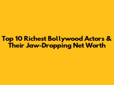 Top 10 Richest Bollywood Actors & Their Jaw-Dropping Net Worth
