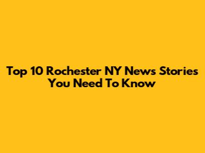 Top 10 Rochester NY News Stories You Need To Know