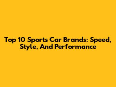 Top 10 Sports Car Brands: Speed, Style, And Performance