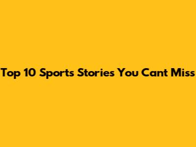 Top 10 Sports Stories You Can't Miss