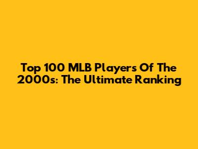 Top 100 MLB Players Of The 2000s: The Ultimate Ranking