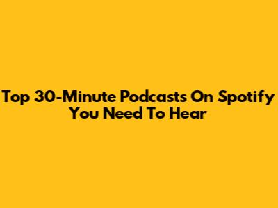 Top 30-Minute Podcasts On Spotify You Need To Hear