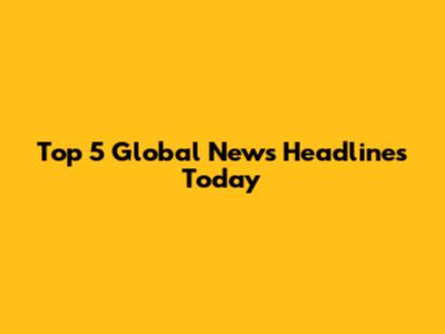 Top 5 Global News Headlines Today