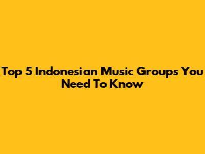 Top 5 Indonesian Music Groups You Need To Know
