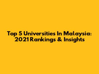 Top 5 Universities In Malaysia: 2021 Rankings & Insights