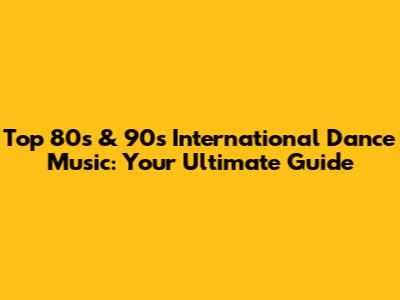 Top 80s & 90s International Dance Music: Your Ultimate Guide
