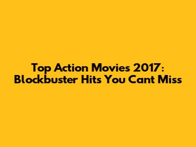Top Action Movies 2017: Blockbuster Hits You Can't Miss