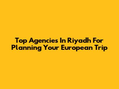 Top Agencies In Riyadh For Planning Your European Trip