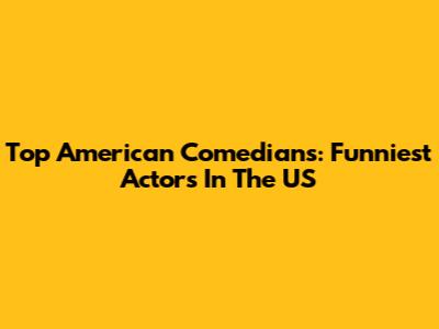 Top American Comedians: Funniest Actors In The US