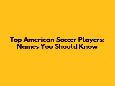 Top American Soccer Players: Names You Should Know