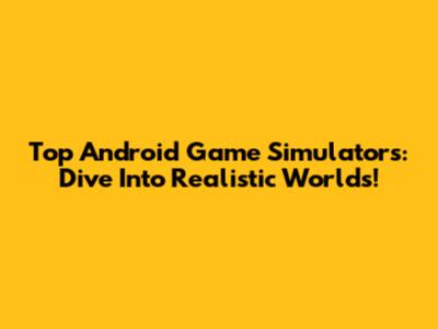 Top Android Game Simulators: Dive Into Realistic Worlds!