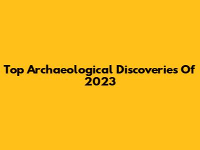 Top Archaeological Discoveries Of 2023