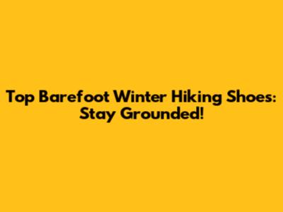 Top Barefoot Winter Hiking Shoes: Stay Grounded!