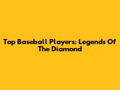 Top Baseball Players: Legends Of The Diamond
