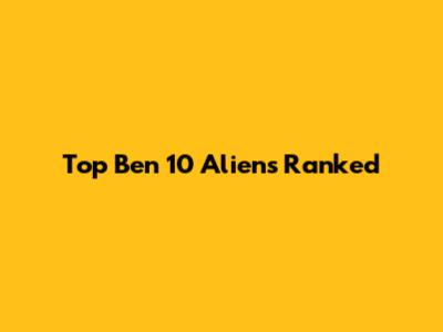Top Ben 10 Aliens Ranked