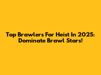 Top Brawlers For Heist In 2025: Dominate Brawl Stars!