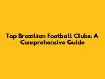 Top Brazilian Football Clubs: A Comprehensive Guide