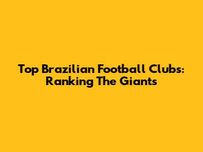 Top Brazilian Football Clubs: Ranking The Giants