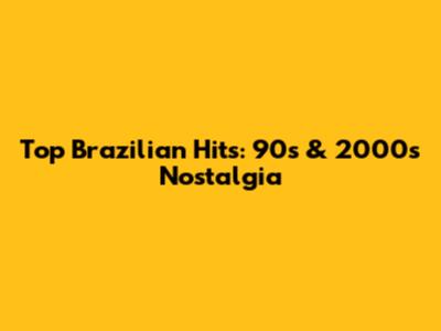 Top Brazilian Hits: 90s & 2000s Nostalgia