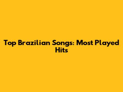 Top Brazilian Songs: Most Played Hits