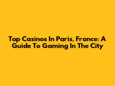 Top Casinos In Paris, France: A Guide To Gaming In The City