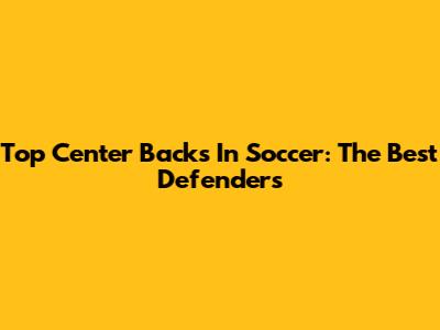Top Center Backs In Soccer: The Best Defenders