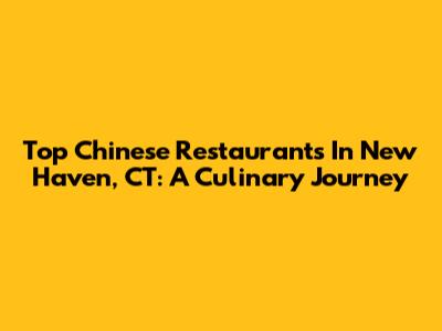 Top Chinese Restaurants In New Haven, CT: A Culinary Journey