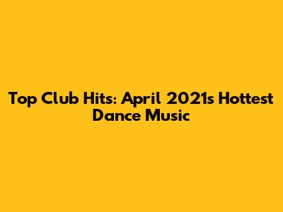 Top Club Hits: April 2021's Hottest Dance Music