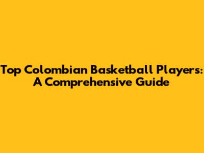 Top Colombian Basketball Players: A Comprehensive Guide