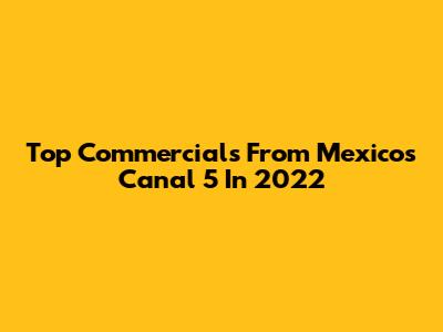 Top Commercials From Mexico's Canal 5 In 2022
