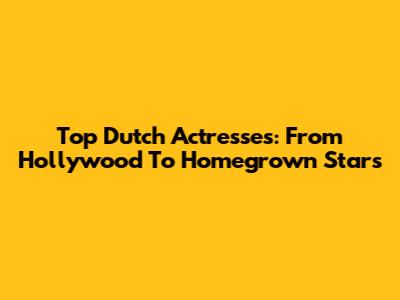 Top Dutch Actresses: From Hollywood To Homegrown Stars