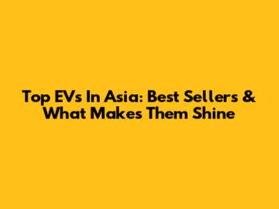 Top EVs In Asia: Best Sellers & What Makes Them Shine
