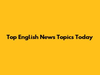 Top English News Topics Today