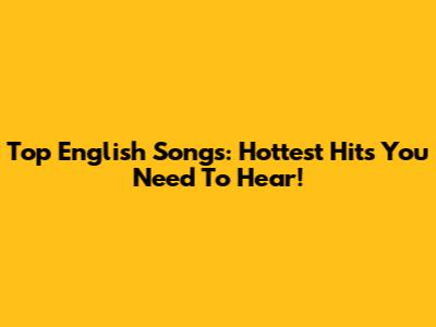 Top English Songs: Hottest Hits You Need To Hear!