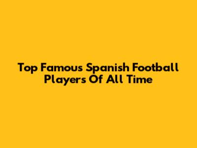 Top Famous Spanish Football Players Of All Time