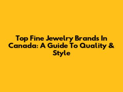 Top Fine Jewelry Brands In Canada: A Guide To Quality & Style