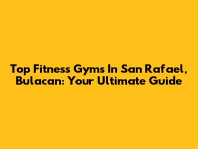 Top Fitness Gyms In San Rafael, Bulacan: Your Ultimate Guide