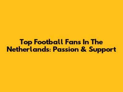 Top Football Fans In The Netherlands: Passion & Support