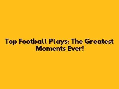 Top Football Plays: The Greatest Moments Ever!