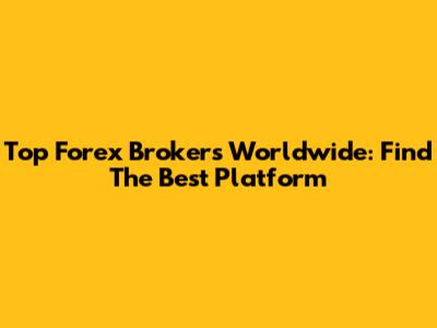Top Forex Brokers Worldwide: Find The Best Platform