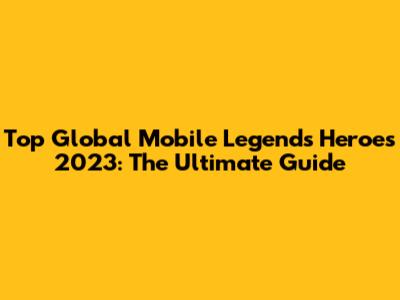 Top Global Mobile Legends Heroes 2023: The Ultimate Guide