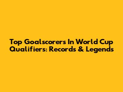 Top Goalscorers In World Cup Qualifiers: Records & Legends